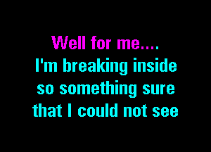 Well for me....
I'm breaking inside

so something sure
that I could not see