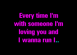 Every time I'm
with someone I'm

loving you and
I wanna run l..