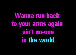 Wanna run back
to your arms again

ain't no-one
in the world
