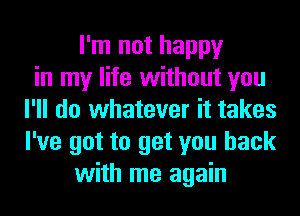 I'm not happy
in my life without you
I'll do whatever it takes
I've got to get you back
with me again