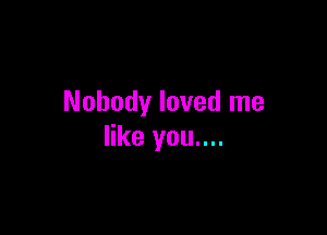 Nobody loved me

like you....