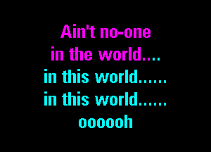 Ain't no-one
in the world....

in this world ......
in this world ......
oooooh