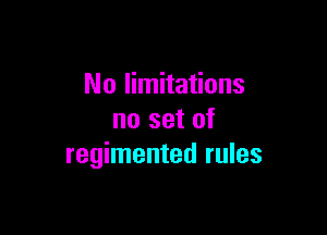 No limitations

no set of
regimented rules