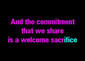 And the commitment

that we share
is a welcome sacrifice