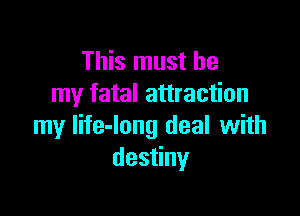 This must be
my fatal attraction

my life-long deal with
des ny