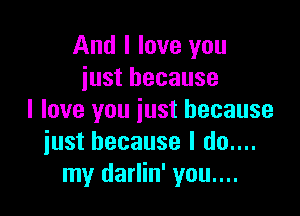 And I love you
just because

I love you just because
iust because I do....
my darlin' you....