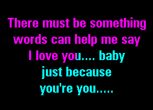 There must be something
words can help me say
I love you.... baby
iust because
you're you .....