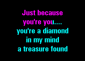 Just because
you're you....

you're a diamond
in my mind
a treasure found