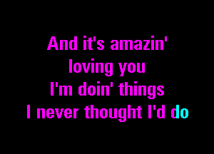 And it's amazin'
loving you

I'm doin' things
I never thought I'd do