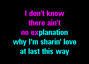 I don't know
there ain't

no explanation
why I'm sharin' love
at last this way