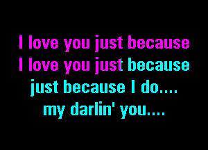 I love you just because
I love you just because

just because I do....
my darlin' you....