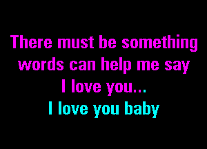 There must be something
words can help me say

I love you...
I love you baby