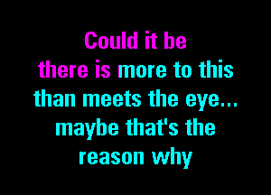 Could it be
there is more to this

than meets the eye...
maybe that's the
reason why