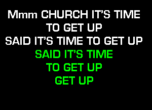 Mmm CHURCH ITS TIME
TO GET UP
SAID ITS TIME TO GET UP
SAID ITS TIME
TO GET UP
GET UP