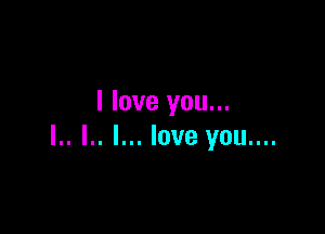 I love you...

I.. l.. I... love you....