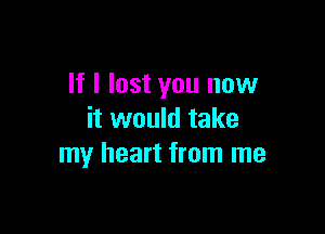 If I lost you now

it would take
my heart from me