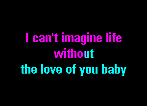 I can't imagine life

without
the love of you baby