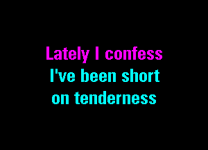 Lately I confess

I've been short
on tenderness