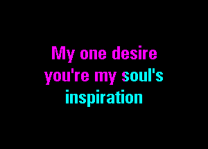 My one desire

you're my soul's
inspiration