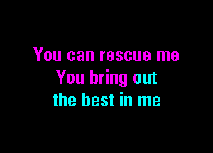 You can rescue me

You bring out
the best in me