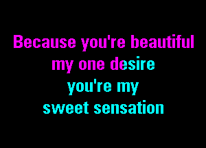 Because you're beautiful
my one desire

you're my
sweet sensation