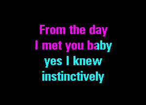 From the day
I met you baby

yes I knew
instinctively