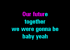 Our future
together

we were gonna be
baby yeah