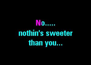 No .....

nothin's sweeter
than you...