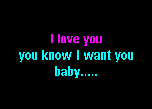 I love you

you know I want you
baby .....