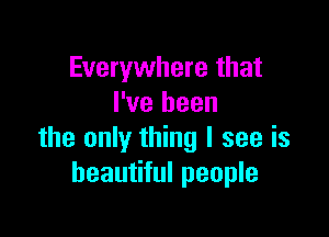 Everywhere that
I've been

the only thing I see is
beautiful people