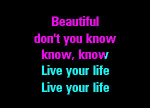 Beautiful
don't you know

know, know
Live your life

Live your life