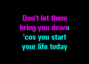 Don't let them
bring you down

'cos you start
your life today