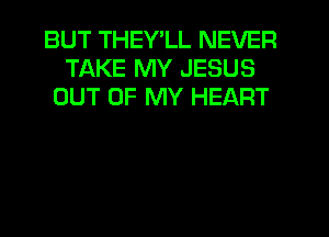 BUT THEY'LL NEVER
TAKE MY JESUS
OUT OF MY HEART