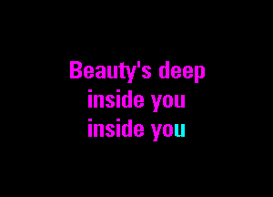 Beauty's deep

inside you
inside you
