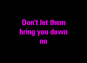 Don't let them

bring you down
no