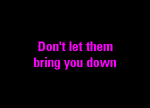 Don't let them

bring you down