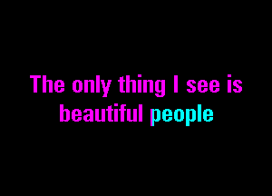 The only thing I see is

beautiful people
