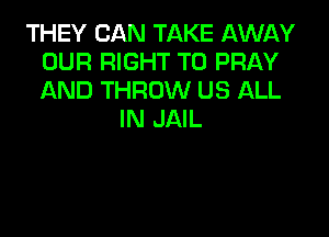 THEY CAN TAKE AWAY
OUR RIGHT TO PRAY
AND THROW US ALL

IN JAIL