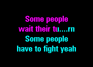 Some people
wait their tu....rn

Some people
have to fight yeah