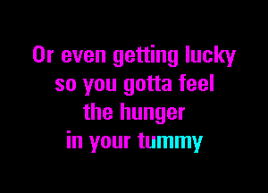 Or even getting lucky
so you gotta feel

the hunger
in your tummy