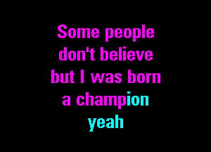 Some people
don't believe

but I was born
a champion
yeah