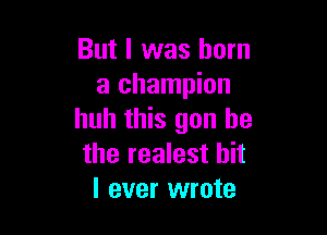 But I was born
a champion

huh this gun he
the realest hit

I ever wrote