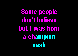 Some people
don't believe

but I was born
a champion
yeah