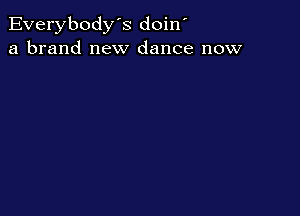 Everybody's doin'
a brand new dance now