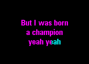 But I was born

a champion
yeah yeah