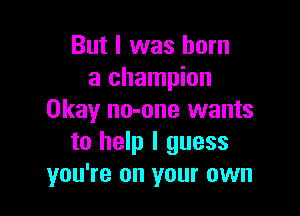 But I was born
a champion

Okay no-one wants
to help I guess
you're on your own