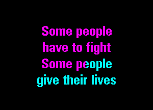 Some people
have to fight

Some people
give their lives