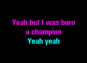 Yeah but I was born

a champion
Yeah yeah