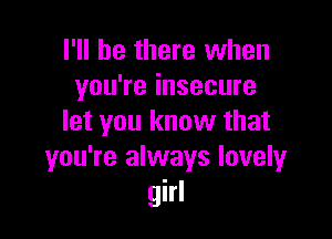 I'll be there when
you're insecure

let you know that
you're always lovely
girl