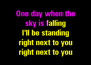 One day when the
sky is falling

I'll be standing
right next to you
right next to you